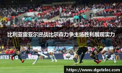 比利亚雷亚尔迎战比尔森力争主场胜利展现实力